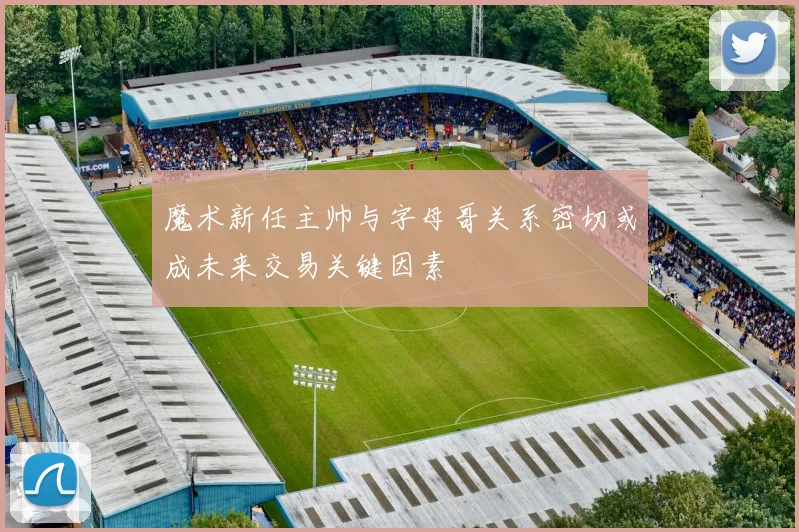 魔术新任主帅与字母哥关系密切或成未来交易关键因素