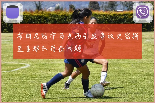 布朗尼防守马克西引发争议史密斯直言球队存在问题