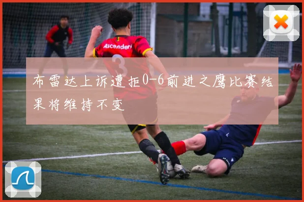 布雷达上诉遭拒0-6前进之鹰比赛结果将维持不变