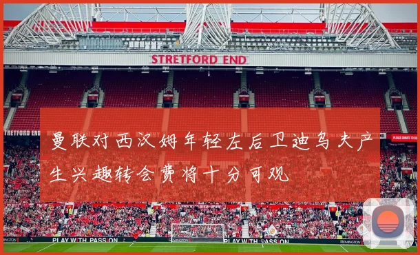 曼联对西汉姆年轻左后卫迪乌夫产生兴趣转会费将十分可观