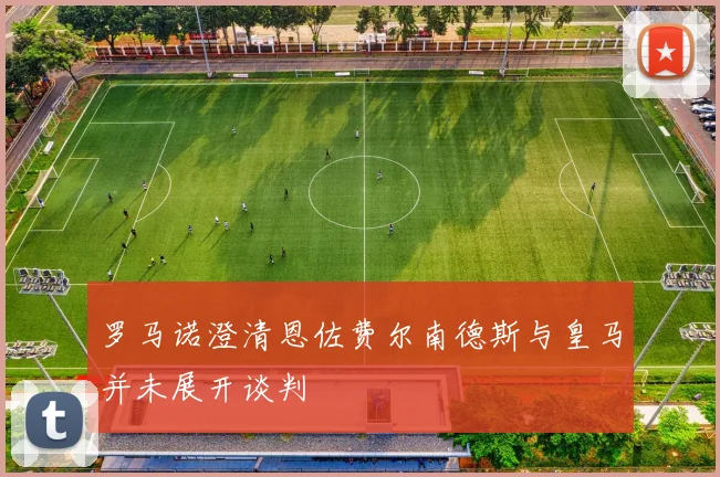 罗马诺澄清恩佐费尔南德斯与皇马并未展开谈判