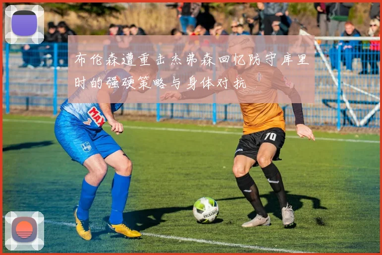 布伦森遭重击杰弗森回忆防守库里时的强硬策略与身体对抗