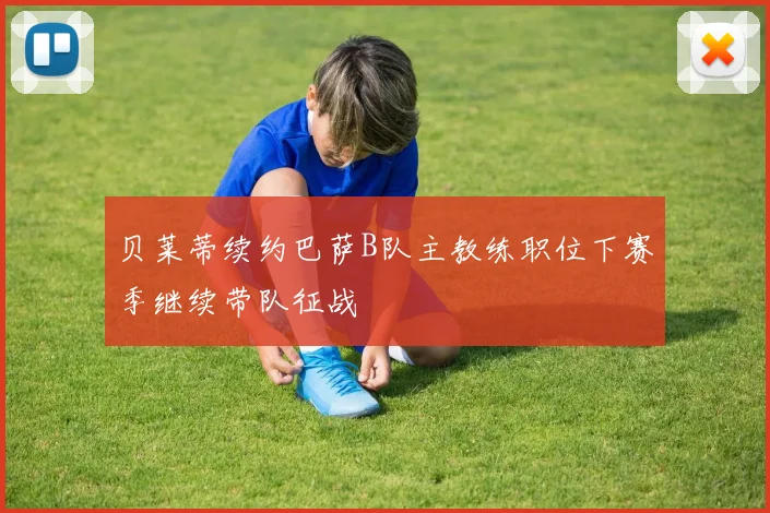 贝莱蒂续约巴萨B队主教练职位下赛季继续带队征战