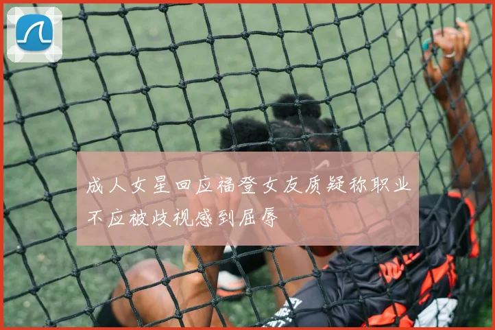 成人女星回应福登女友质疑称职业不应被歧视感到屈辱
