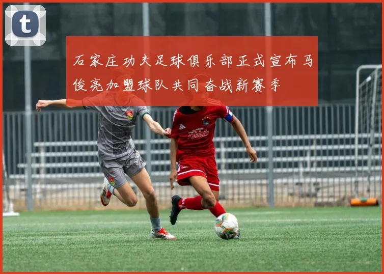 石家庄功夫足球俱乐部正式宣布马俊亮加盟球队共同奋战新赛季