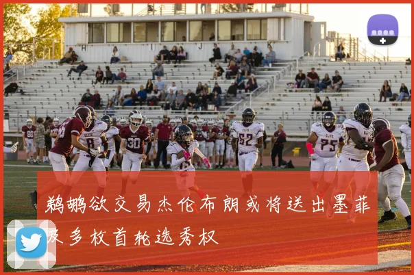 鹈鹕欲交易杰伦布朗或将送出墨菲及多枚首轮选秀权