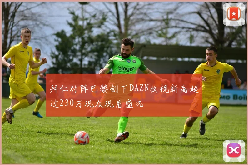 拜仁对阵巴黎创下DAZN收视新高超过230万观众观看盛况