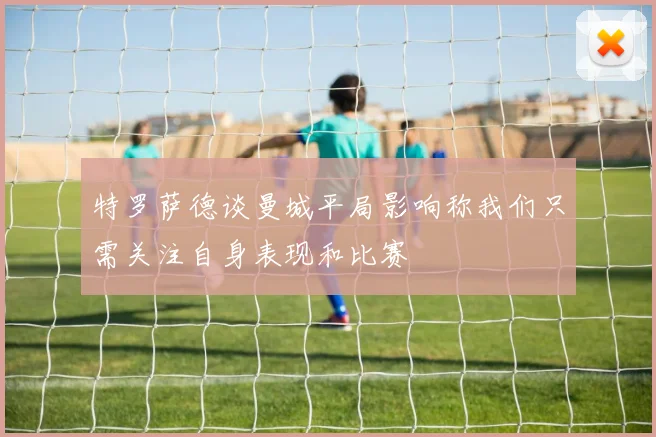 特罗萨德谈曼城平局影响称我们只需关注自身表现和比赛
