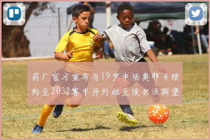 药厂官方宣布与19岁中场奥耶卡续约至2032赛季并外租至埃尔沃斯堡