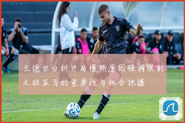 兰德尔分析开局慢热原因强调限制文班亚马的重要性与机会把握