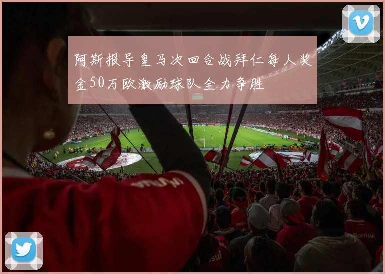 阿斯报导皇马次回合战拜仁每人奖金50万欧激励球队全力争胜