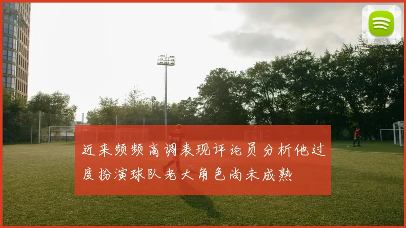 近来频频高调表现评论员分析他过度扮演球队老大角色尚未成熟