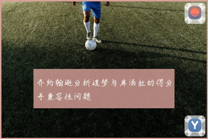 乔约翰逊分析追梦与库汤杜的得分手兼容性问题