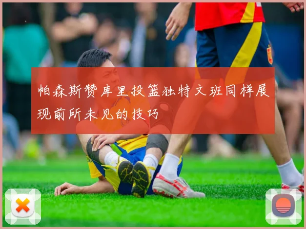 帕森斯赞库里投篮独特文班同样展现前所未见的技巧