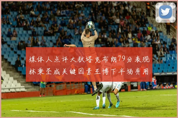 媒体人点评大秋塔克布朗79分表现林秉圣成关键因素王博下半场弃用孙铭徽引发热议