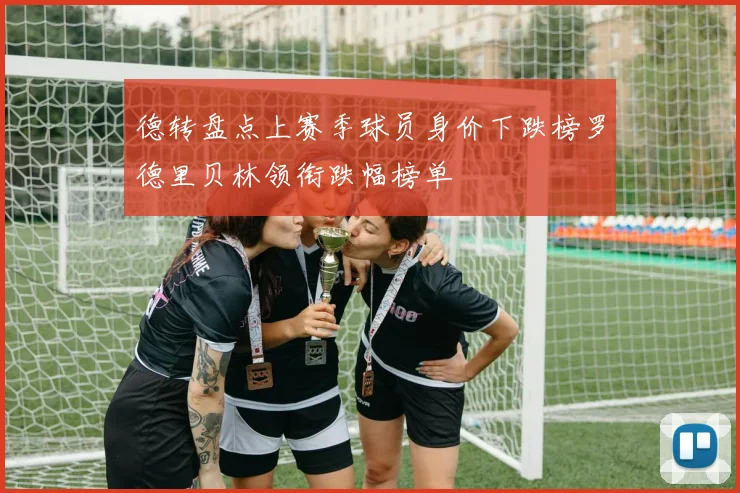 德转盘点上赛季球员身价下跌榜罗德里贝林领衔跌幅榜单