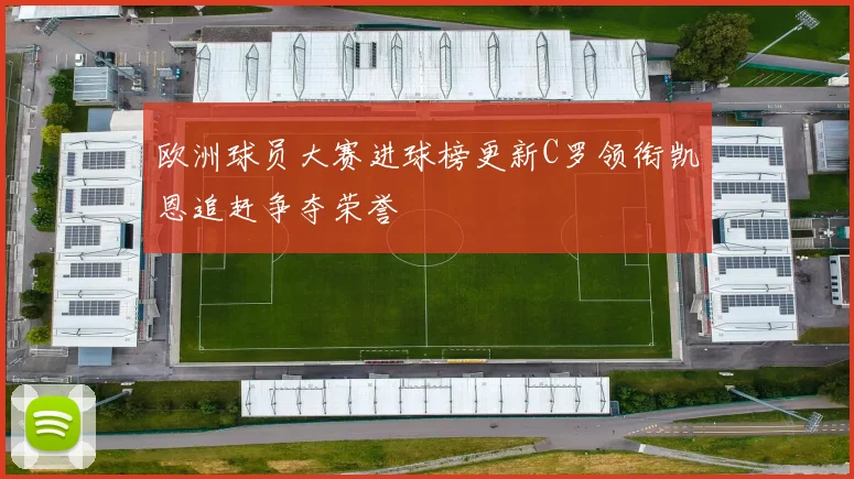 欧洲球员大赛进球榜更新C罗领衔凯恩追赶争夺荣誉