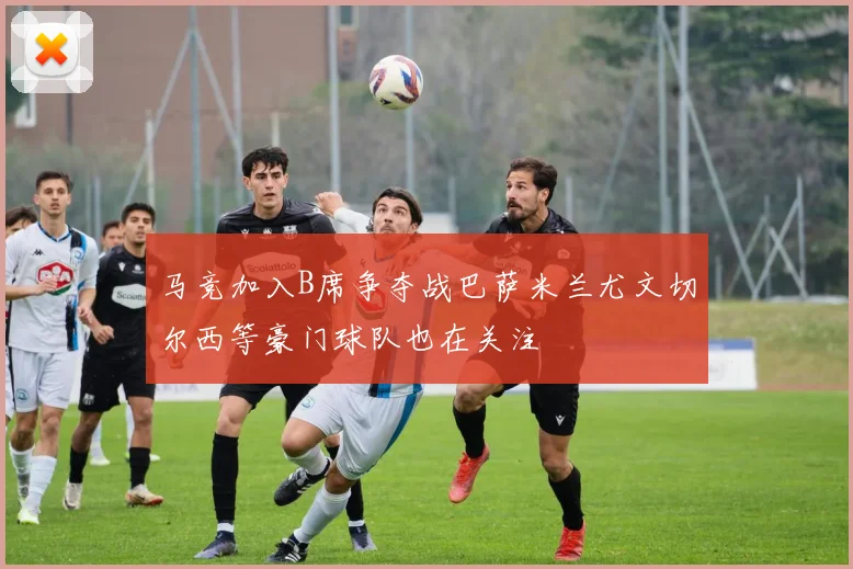 马竞加入B席争夺战巴萨米兰尤文切尔西等豪门球队也在关注