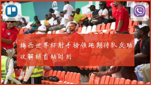 梅西世界杯射手榜领跑期待队友助攻解锁首助时刻