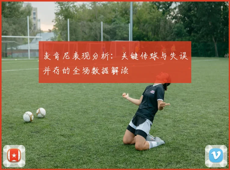 麦肯尼表现分析：关键传球与失误并存的全场数据解读