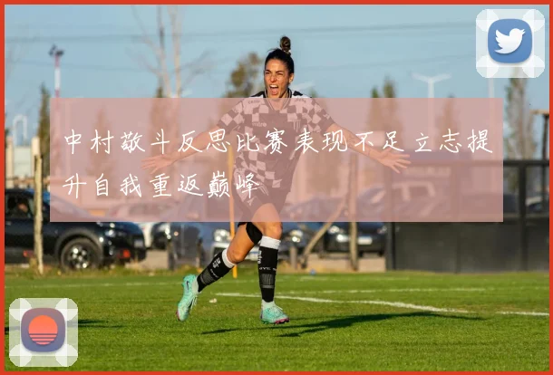 中村敬斗反思比赛表现不足立志提升自我重返巅峰