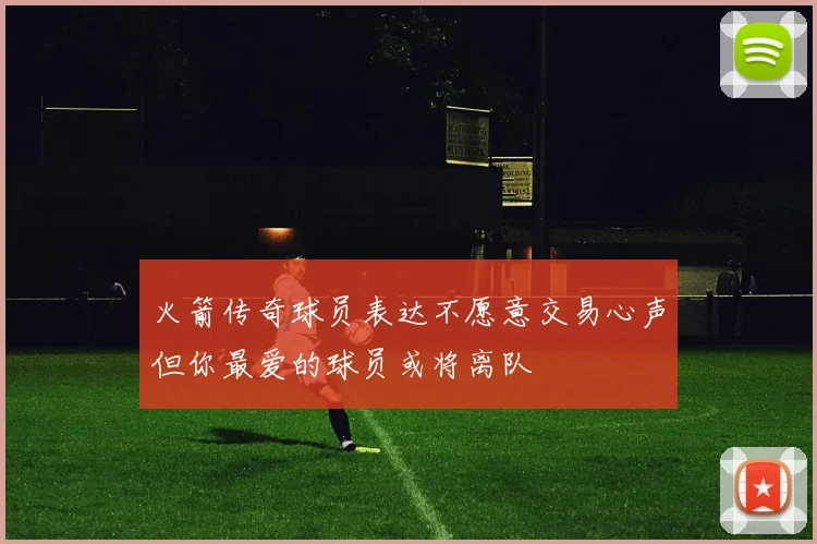 火箭传奇球员表达不愿意交易心声但你最爱的球员或将离队