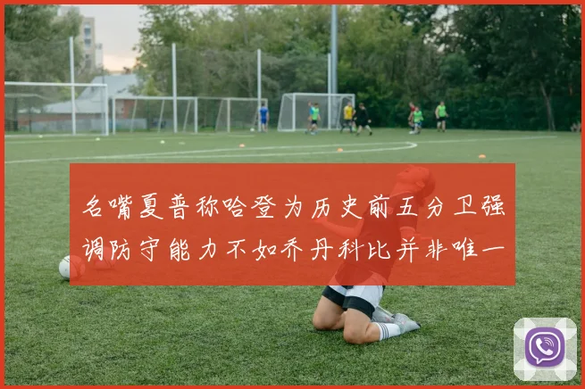 名嘴夏普称哈登为历史前五分卫强调防守能力不如乔丹科比并非唯一标准