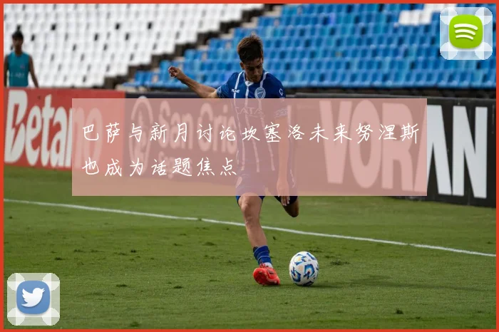 巴萨与新月讨论坎塞洛未来努涅斯也成为话题焦点