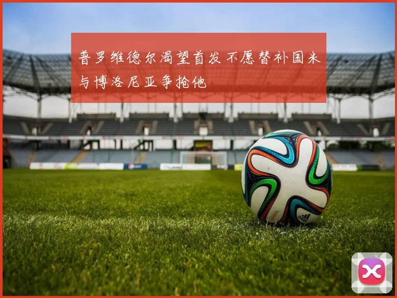 普罗维德尔渴望首发不愿替补国米与博洛尼亚争抢他