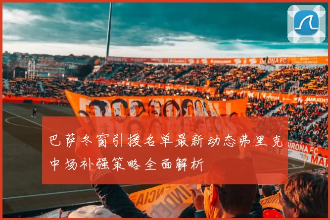 巴萨冬窗引援名单最新动态弗里克中场补强策略全面解析